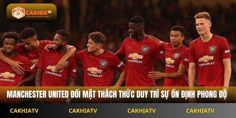 Manchester United đối mặt thách thức duy trì sự ổn định phong độ