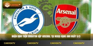 Nhận Định Ngoại Hạng Anh Brighton vs Arsenal 2H30 Ngày 5/3
